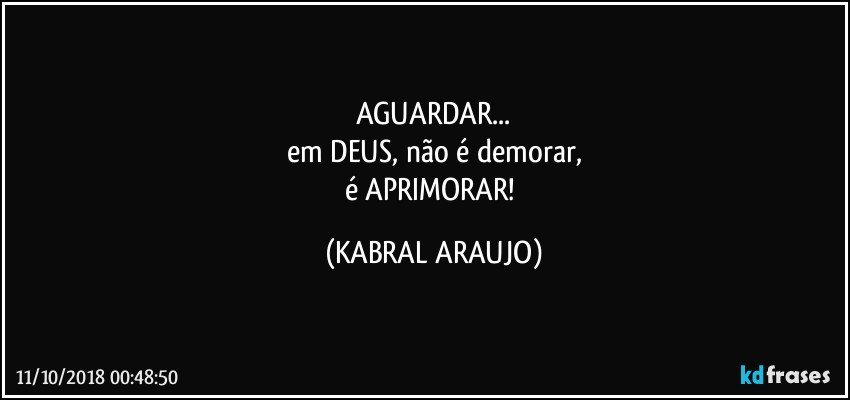 AGUARDAR...
em DEUS, não é demorar,
é APRIMORAR! (KABRAL ARAUJO)