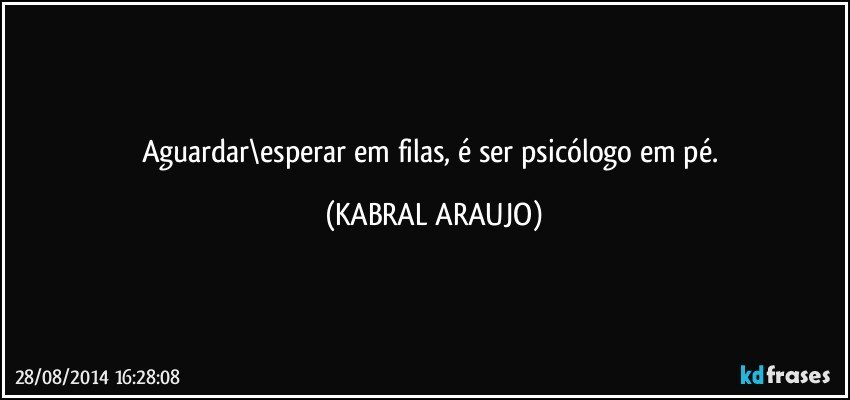 Aguardar\esperar em filas, é ser psicólogo em pé. (KABRAL ARAUJO)