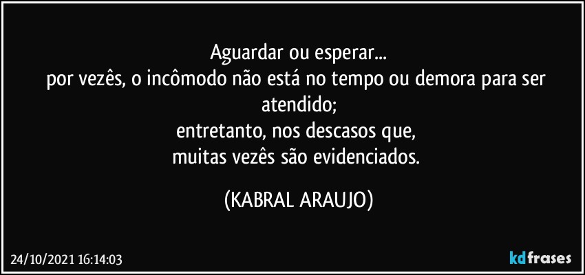 Aguardar ou esperar...
por vezês, o incômodo não está no tempo ou demora para ser atendido;
entretanto, nos descasos que,  
muitas vezês são evidenciados. (KABRAL ARAUJO)