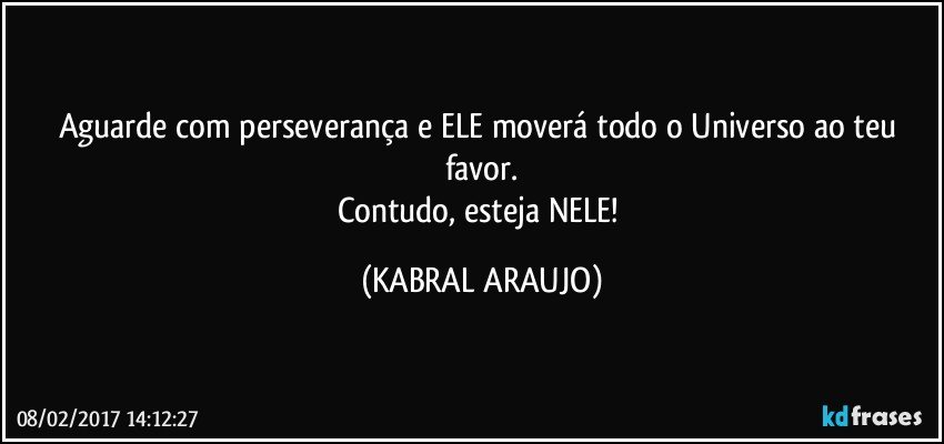 Aguarde com perseverança e ELE moverá todo o Universo ao teu favor.
Contudo, esteja NELE! (KABRAL ARAUJO)