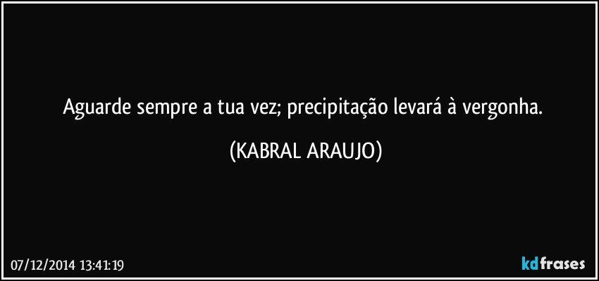 Aguarde sempre a tua vez; precipitação levará à vergonha. (KABRAL ARAUJO)