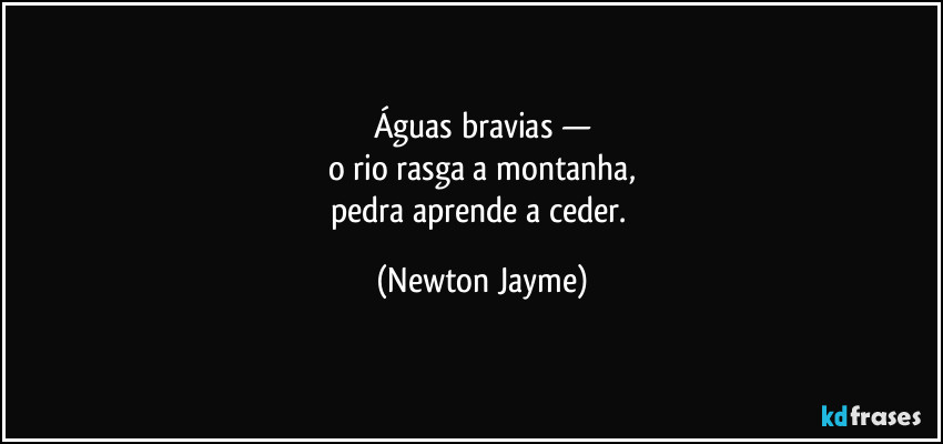 Águas bravias —
o rio rasga a montanha,
pedra aprende a ceder. (Newton Jayme)