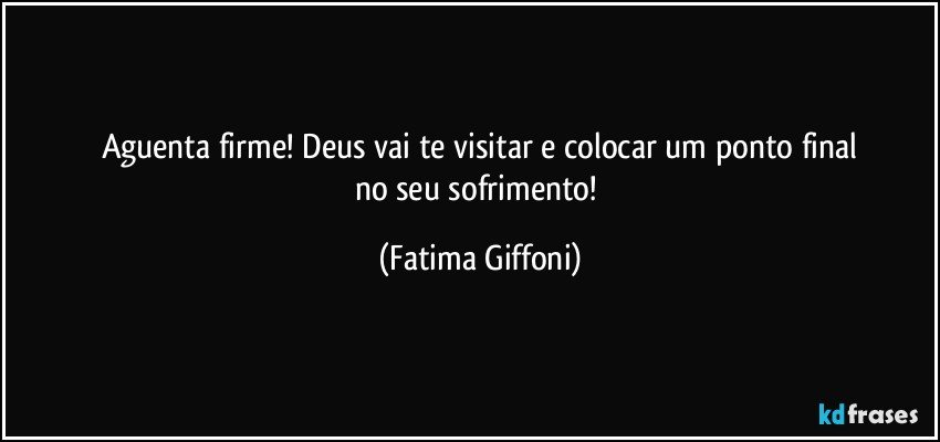 Aguenta firme! Deus vai te visitar e colocar um ponto final
no seu sofrimento! (Fatima Giffoni)