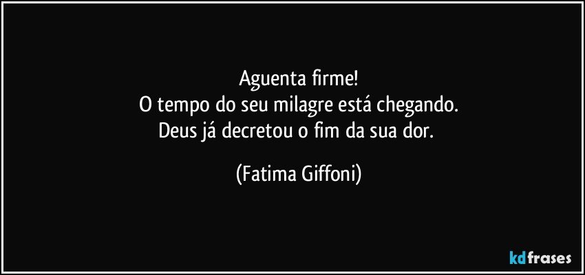 Aguenta firme!
O tempo do seu milagre está chegando.
Deus já decretou o fim da sua dor. (Fatima Giffoni)