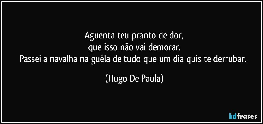 Aguenta teu pranto de dor,
que isso não vai demorar.
Passei a navalha na guéla de tudo que um dia quis te derrubar. (Hugo De Paula)