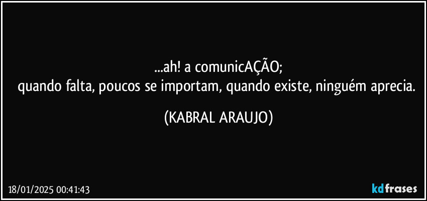 ...ah! a comunicAÇÃO;
quando falta, poucos se importam, quando existe, ninguém aprecia. (KABRAL ARAUJO)