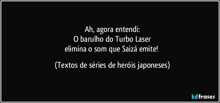 Ah, agora entendi:
O barulho do Turbo Laser
elimina o som que Saizá emite! (Textos de séries de heróis japoneses)