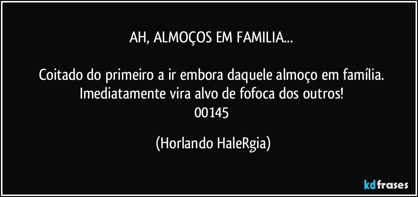 AH, ALMOÇOS EM FAMILIA... 

Coitado do primeiro a ir embora daquele almoço em família. Imediatamente vira alvo de fofoca dos outros! 
00145 (Horlando HaleRgia)