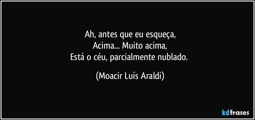 Ah, antes que eu esqueça,
Acima... Muito acima,
Está o céu, parcialmente nublado. (Moacir Luís Araldi)