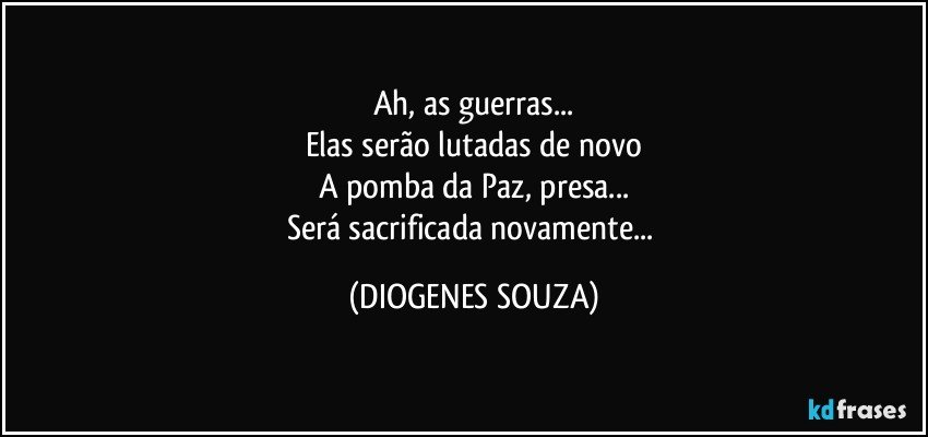 Ah, as guerras...
Elas serão lutadas de novo
A pomba da Paz, presa...
Será sacrificada novamente... (DIOGENES SOUZA)