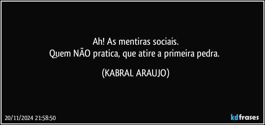 Ah! As mentiras sociais.
Quem NÃO pratica, que atire a primeira pedra. (KABRAL ARAUJO)