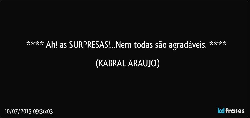  Ah! as SURPRESAS!...Nem todas são agradáveis.  (KABRAL ARAUJO)