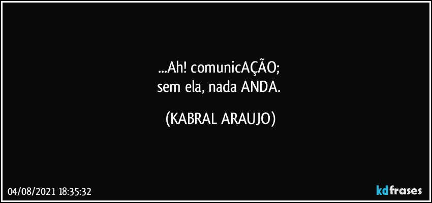 ...Ah! comunicAÇÃO; 
sem ela, nada ANDA. (KABRAL ARAUJO)