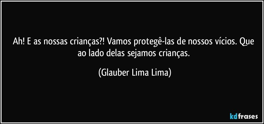 Ah! E as nossas crianças?! Vamos protegê-las de nossos vícios. Que ao lado delas sejamos crianças. (Glauber Lima Lima)