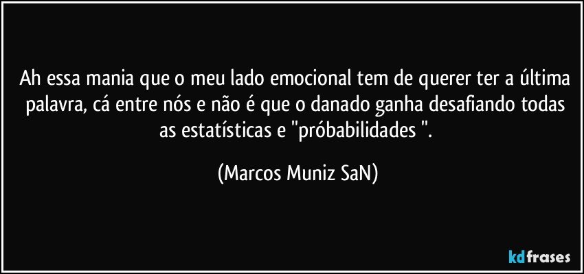 Ah essa mania que o meu lado emocional tem de querer ter a última palavra, cá entre nós e não é que o danado ganha desafiando todas as  estatísticas e ''próbabilidades ''. (Marcos Muniz SaN)