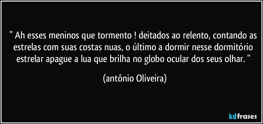 " Ah esses meninos  que tormento ! deitados ao relento, contando as estrelas com suas costas nuas, o último a dormir nesse  dormitório estrelar apague a lua que brilha no globo ocular dos seus olhar. " (Antonio Oliveira)