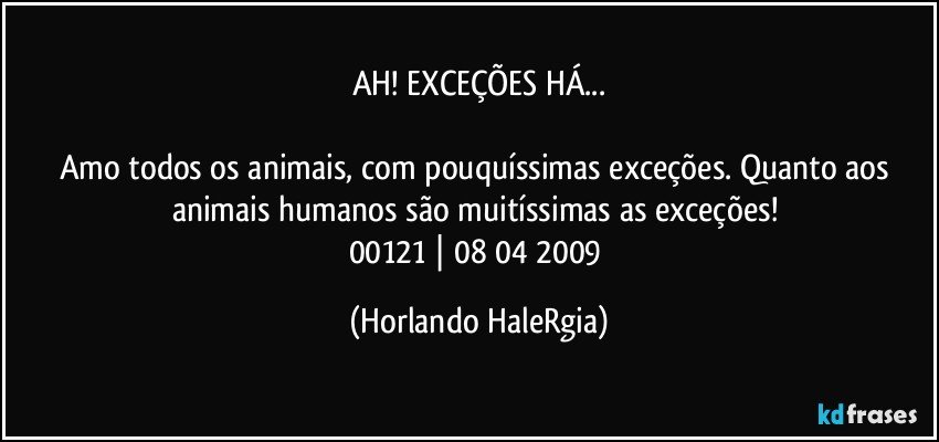 AH! EXCEÇÕES HÁ...

Amo todos os animais, com pouquíssimas exceções. Quanto aos animais humanos são muitíssimas as exceções! 
00121 | 08/04/2009 (Horlando HaleRgia)