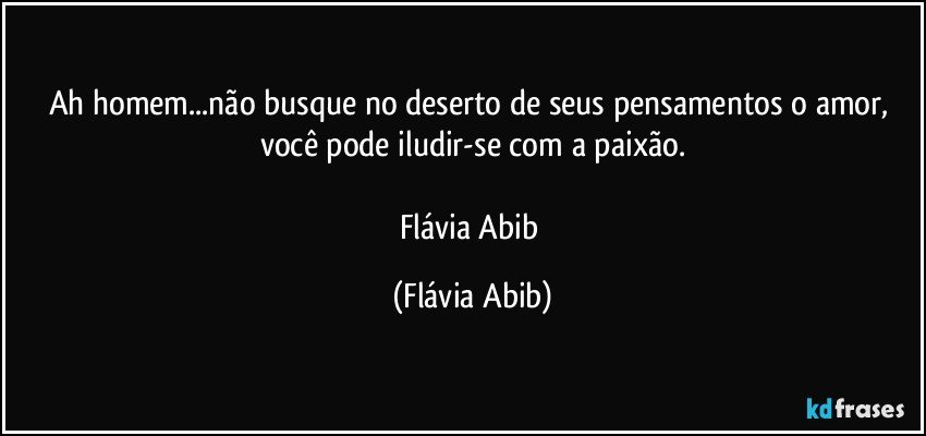 Ah homem...não busque no deserto de seus pensamentos o amor, você pode iludir-se com a paixão.

Flávia Abib (Flávia Abib)