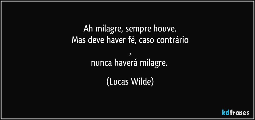 Ah milagre, sempre houve.
Mas deve haver fé, caso contrário
,
nunca haverá milagre. (Lucas Wilde)