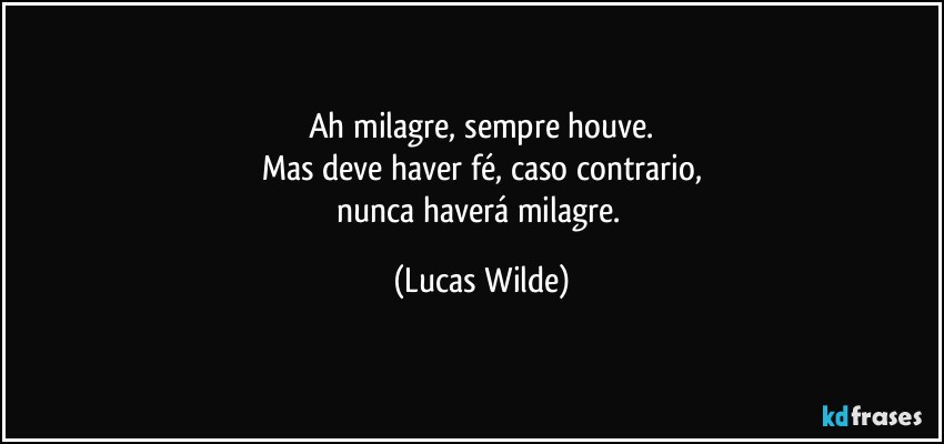 Ah milagre, sempre houve.
Mas deve haver fé, caso contrario,
nunca haverá milagre. (Lucas Wilde)