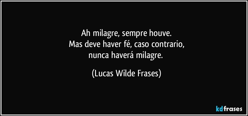 Ah milagre, sempre houve.
Mas deve haver fé, caso contrario,
nunca haverá milagre. (Lucas Wilde Frases)