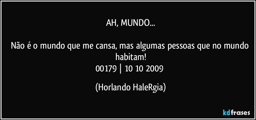 AH, MUNDO...

Não é o mundo que me cansa, mas algumas pessoas que no mundo habitam!
00179 | 10/10/2009 (Horlando HaleRgia)