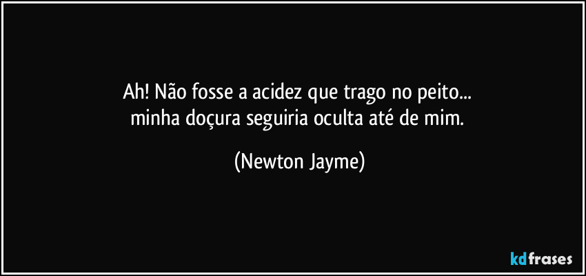 Ah! Não fosse a acidez que trago no peito... 
minha doçura seguiria oculta até de mim. (Newton Jayme)