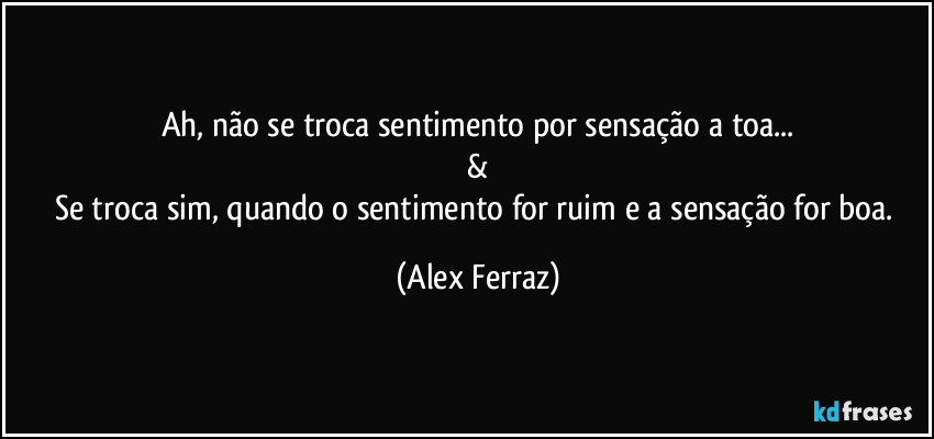 Ah, não se troca sentimento por sensação a toa...
&
Se troca sim, quando o sentimento for ruim e a sensação for boa. (Alex Ferraz)