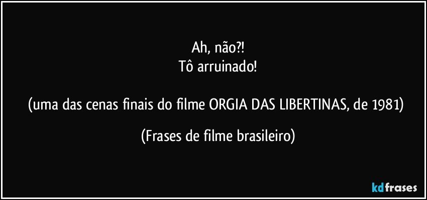 Ah, não?!
Tô arruinado!

(uma das cenas finais do filme ORGIA DAS LIBERTINAS, de 1981) (Frases de filme brasileiro)