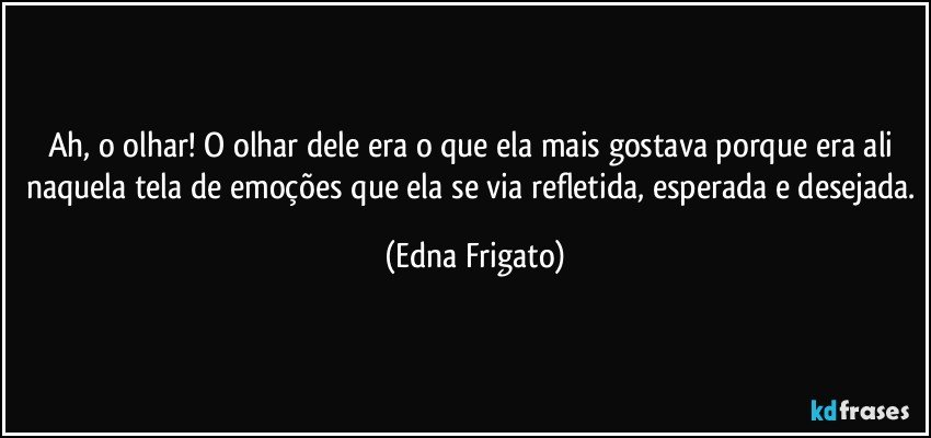 Ah, o olhar! O olhar dele era o que ela mais gostava porque era ali naquela tela de emoções que ela se via refletida, esperada e desejada. (Edna Frigato)