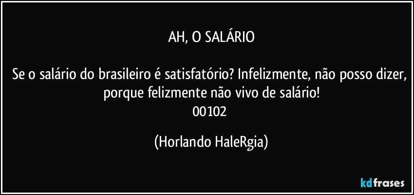 AH, O SALÁRIO

Se o salário do brasileiro é satisfatório? Infelizmente, não posso dizer, porque felizmente não vivo de salário!
00102 (Horlando HaleRgia)