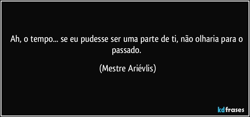 Ah, o tempo... se eu pudesse ser uma parte de ti, não olharia para o passado. (Mestre Ariévlis)