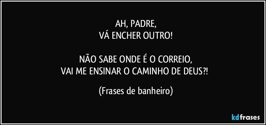 AH, PADRE,
VÁ ENCHER OUTRO!

NÃO SABE ONDE É O CORREIO,
VAI ME ENSINAR O CAMINHO DE DEUS?! (Frases de banheiro)