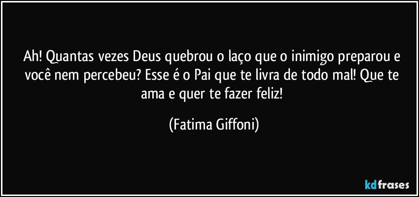 Ah! Quantas vezes Deus quebrou o laço que o inimigo preparou e você nem percebeu? Esse é o Pai que te livra de todo mal! Que te ama e quer te fazer feliz! (Fatima Giffoni)