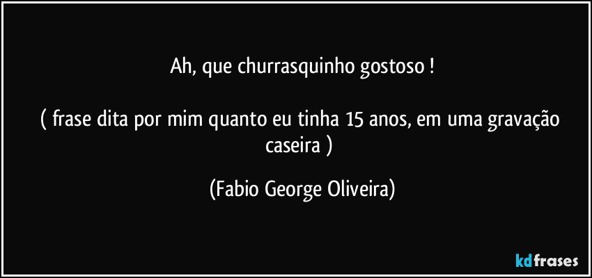 Ah, que churrasquinho gostoso !

( frase dita por mim quanto eu tinha 15 anos, em uma gravação caseira ) (Fabio George Oliveira)