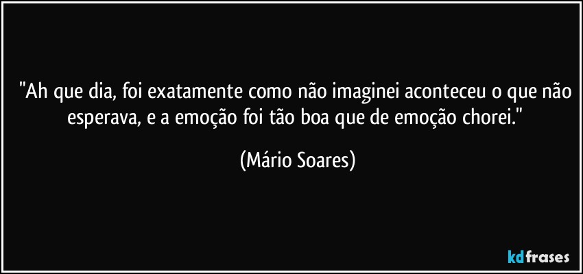 "Ah que dia, foi exatamente como não imaginei aconteceu o que não esperava, e a emoção foi tão boa que de emoção chorei." (Mário Soares)