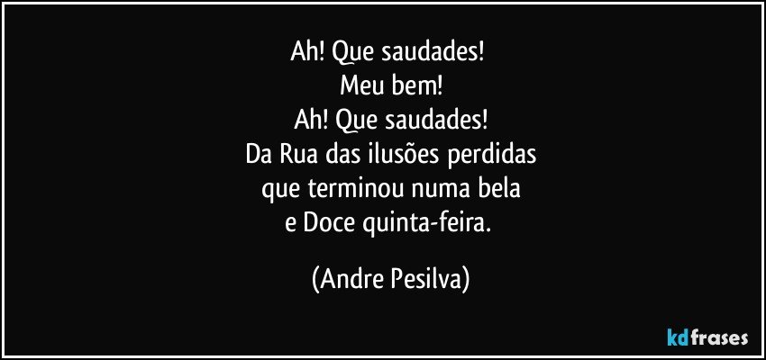 Ah! Que saudades! 
Meu bem!
Ah! Que saudades!
Da Rua das ilusões perdidas
que terminou numa bela
e Doce quinta-feira. (Andre Pesilva)