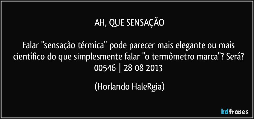 AH, QUE SENSAÇÃO

Falar "sensação térmica" pode parecer mais elegante ou mais científico do que simplesmente falar  "o termômetro marca"? Será? 
00546 | 28/08/2013 (Horlando HaleRgia)