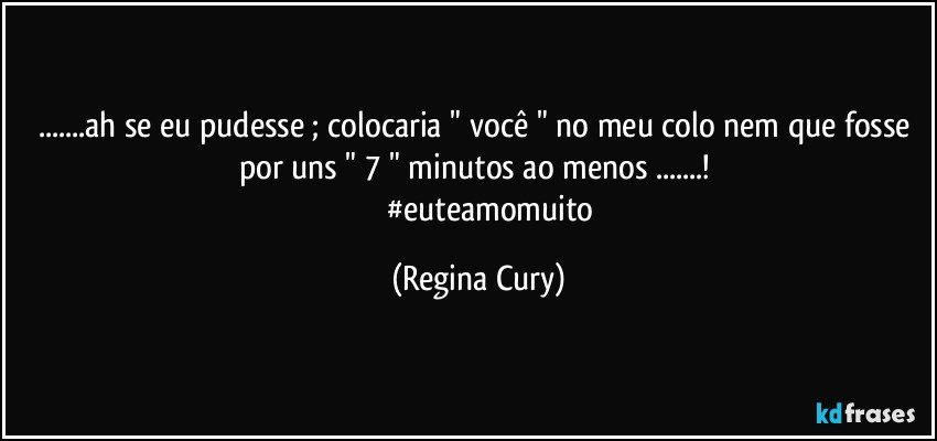 ...ah se eu pudesse ;  colocaria " você " no meu colo  nem que fosse por uns " 7  " minutos ao menos ...! 
             #euteamomuito (Regina Cury)