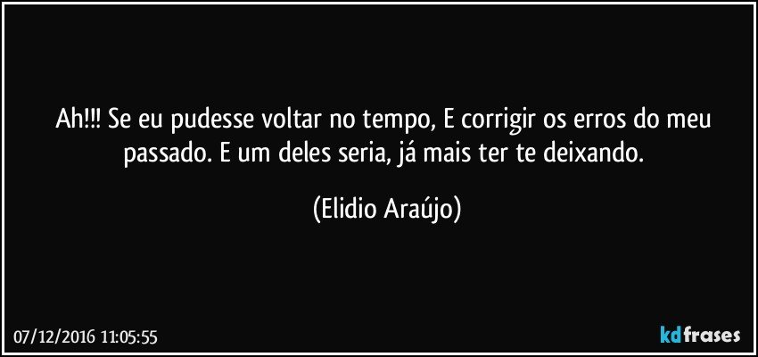 Ah!!! Se eu pudesse voltar no tempo, E corrigir os erros do meu passado. E um deles seria, já mais ter te deixando. (Elidio Araújo)