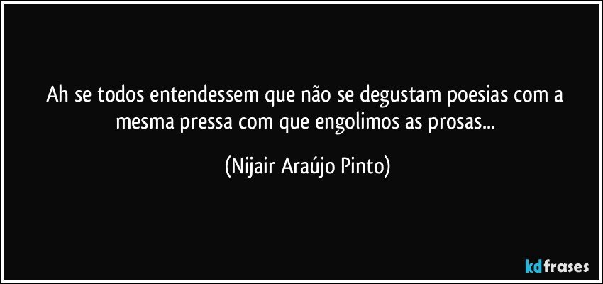 Ah se todos entendessem que não se degustam poesias com a mesma pressa com que engolimos as prosas... (Nijair Araújo Pinto)