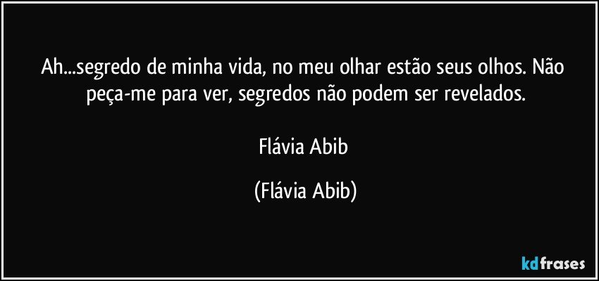 Ah...segredo de minha vida, no meu olhar estão seus olhos. Não peça-me para ver, segredos não podem ser revelados.

Flávia Abib (Flávia Abib)