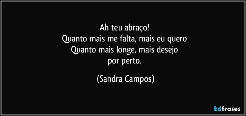 Ah teu abraço! 
Quanto mais me falta, mais eu quero 
Quanto mais longe, mais desejo 
por perto. (Sandra Campos)