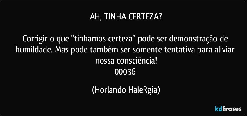 AH, TINHA CERTEZA?

Corrigir o que "tínhamos certeza" pode ser demonstração de humildade. Mas pode também ser somente tentativa para aliviar nossa consciência!
00036 (Horlando HaleRgia)