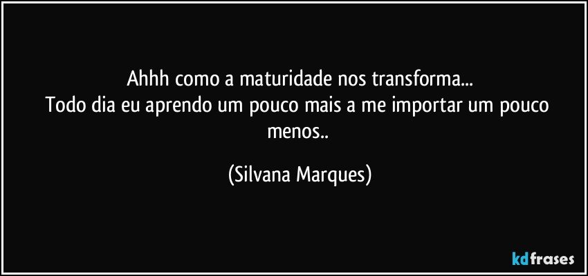 Ahhh como a maturidade nos transforma...
Todo dia eu aprendo um pouco mais a me importar um pouco menos.. (Silvana Marques)