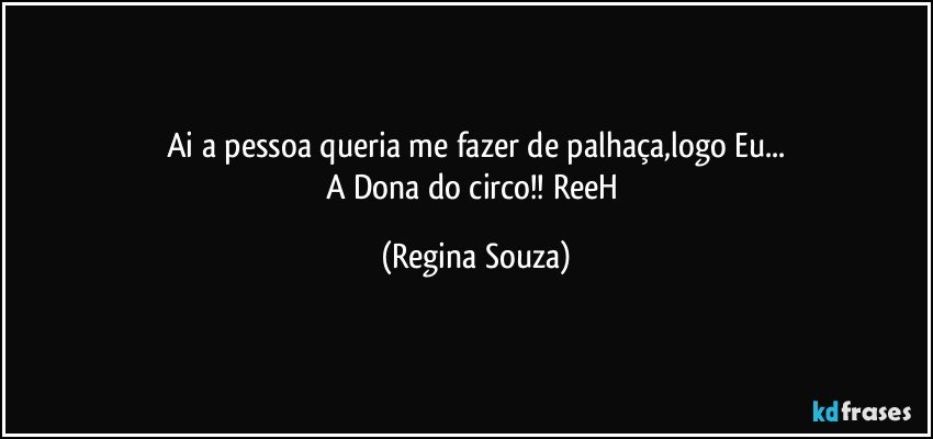 Ai a pessoa queria me fazer de palhaça,logo Eu...
A Dona do circo!!  ReeH (Regina Souza)