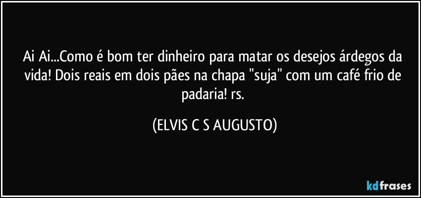 Ai Ai...Como é bom ter dinheiro para matar os desejos árdegos da vida! Dois reais em dois pães na chapa "suja" com um café frio de padaria! rs. (ELVIS C S AUGUSTO)