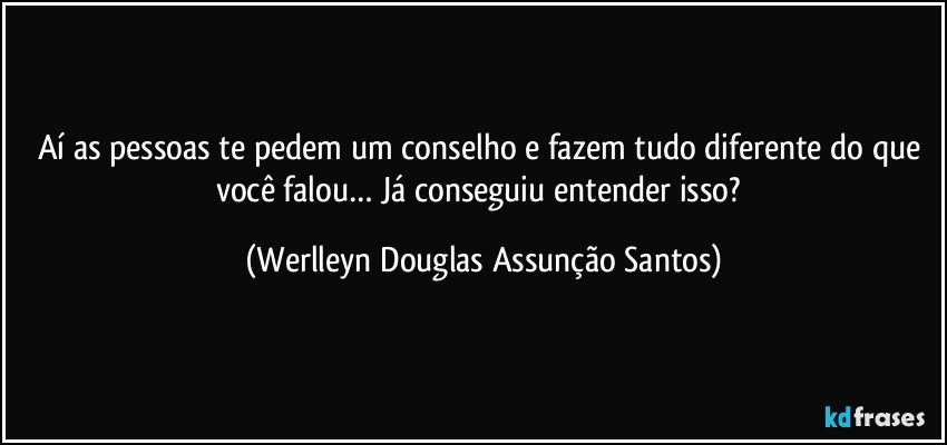 Aí as pessoas te pedem um conselho e fazem tudo diferente do que você falou… Já conseguiu entender isso? (Werlleyn Douglas Assunção Santos)