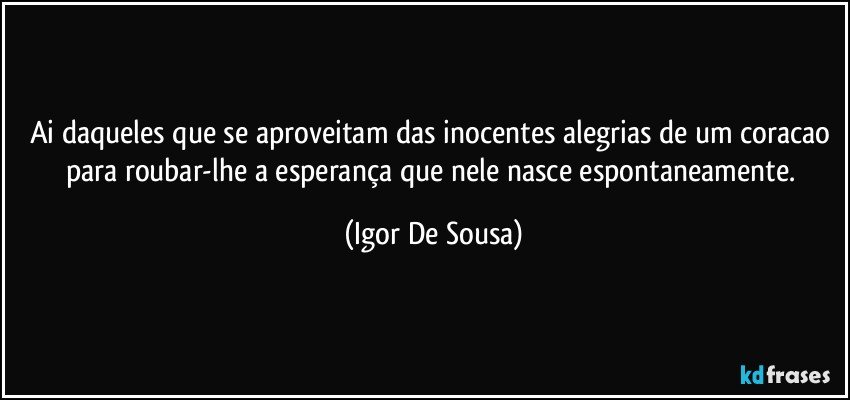 Ai daqueles que se aproveitam das inocentes alegrias de um coracao para roubar-lhe a esperança que nele nasce espontaneamente. (Igor De Sousa)