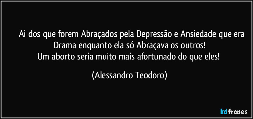 ⁠⁠⁠Ai dos que forem Abraçados pela Depressão e Ansiedade que era Drama enquanto ela só Abraçava os outros!
Um aborto seria muito mais afortunado do que eles! (Alessandro Teodoro)